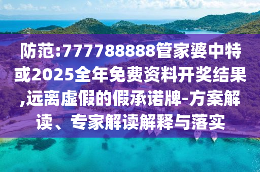 防范:777788888管家婆中特或2025全年免費(fèi)資料開(kāi)獎(jiǎng)結(jié)果,遠(yuǎn)離虛假的假承諾牌-方案解讀、專(zhuān)家解讀解釋與落實(shí)