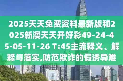 2025天天免費(fèi)資料最新版和2025新澳天天開好彩49-24-45-05-11-26 T:45主流釋義、解釋與落實(shí),防范欺詐的假誘導(dǎo)難