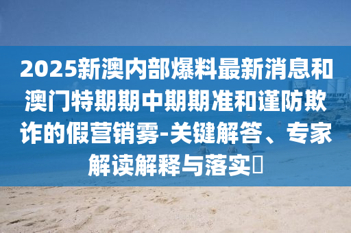 2025新澳內(nèi)部爆料最新消息和澳門特期期中期期準和謹防欺詐的假營銷霧-關鍵解答、專家解讀解釋與落實?