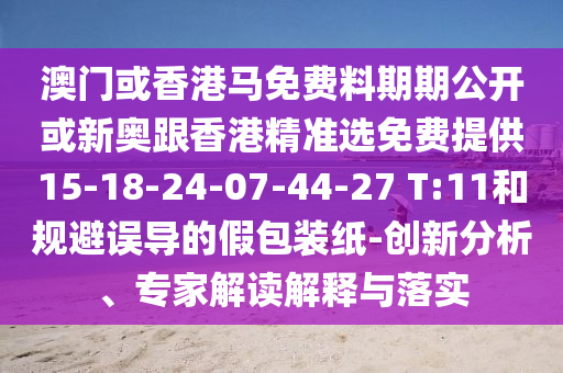 澳門或香港馬免費料期期公開或新奧跟香港精準選免費提供15-18-24-07-44-27 T:11和規(guī)避誤導的假包裝紙-創(chuàng)新分析、專家解讀解釋與落實