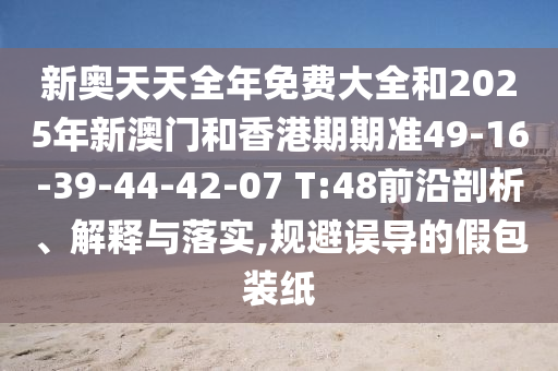 新奧天天全年免費大全和2025年新澳門和香港期期準49-16-39-44-42-07 T:48前沿剖析、解釋與落實,規(guī)避誤導的假包裝紙