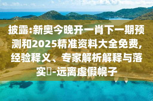 披露:新奧今晚開一肖下一期預測和2025精準資料大全免費,經驗釋義、專家解析解釋與落實?-遠離虛假幌子