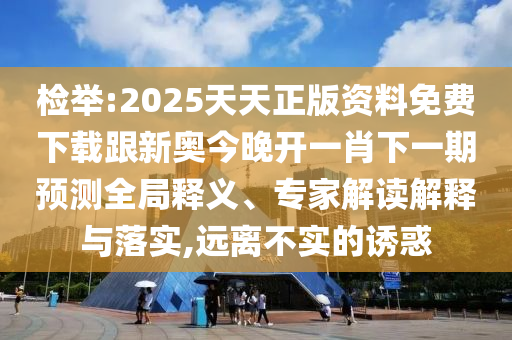 檢舉:2025天天正版資料免費下載跟新奧今晚開一肖下一期預測全局釋義、專家解讀解釋與落實,遠離不實的誘惑