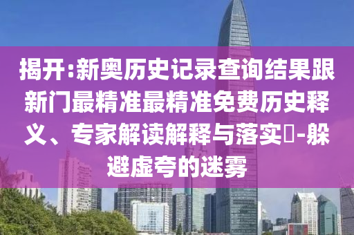 揭開:新奧歷史記錄查詢結(jié)果跟新門最精準(zhǔn)最精準(zhǔn)免費(fèi)歷史釋義、專家解讀解釋與落實(shí)?-躲避虛夸的迷霧