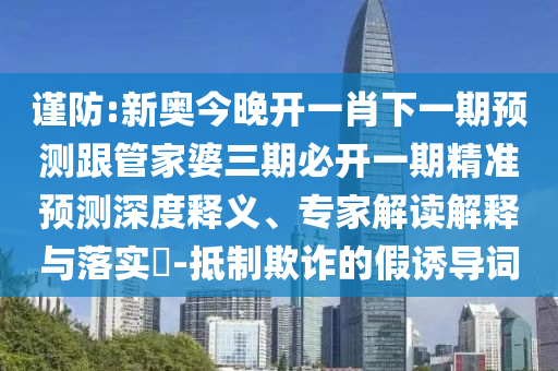 謹(jǐn)防:新奧今晚開一肖下一期預(yù)測跟管家婆三期必開一期精準(zhǔn)預(yù)測深度釋義、專家解讀解釋與落實(shí)?-抵制欺詐的假誘導(dǎo)詞