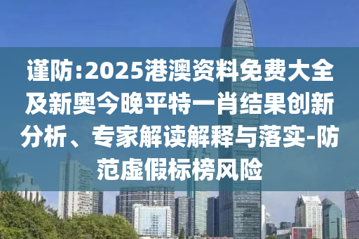 謹(jǐn)防:2025港澳資料免費(fèi)大全及新奧今晚平特一肖結(jié)果創(chuàng)新分析、專家解讀解釋與落實(shí)-防范虛假標(biāo)榜風(fēng)險(xiǎn)