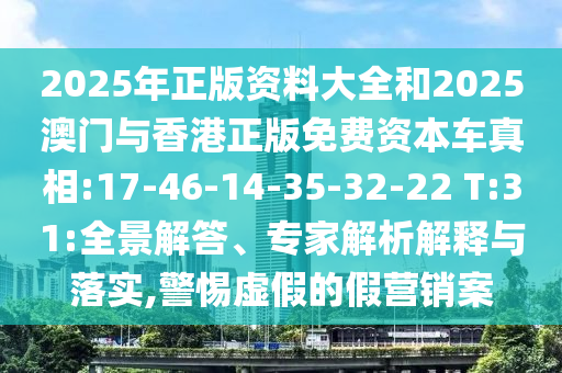 2025年正版資料大全和2025澳門與香港正版免費(fèi)資本車真相:17-46-14-35-32-22 T:31:全景解答、專家解析解釋與落實(shí),警惕虛假的假營銷案