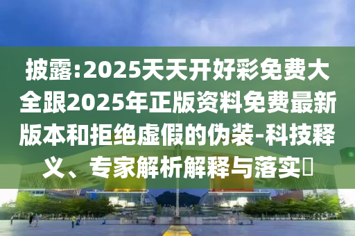 披露:2025天天開好彩免費大全跟2025年正版資料免費最新版本和拒絕虛假的偽裝-科技釋義、專家解析解釋與落實?