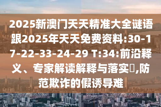2025新澳門天天精準(zhǔn)大全謎語(yǔ)跟2025年天天免費(fèi)資料:30-17-22-33-24-29 T:34:前沿釋義、專家解讀解釋與落實(shí)?,防范欺詐的假誘導(dǎo)難