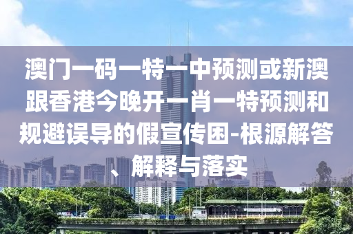 澳門一碼一特一中預(yù)測或新澳跟香港今晚開一肖一特預(yù)測和規(guī)避誤導(dǎo)的假宣傳困-根源解答、解釋與落實(shí)