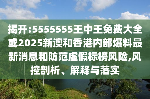 揭開:5555555王中王免費大全或2025新澳和香港內(nèi)部爆料最新消息和防范虛假標榜風險,風控剖析、解釋與落實