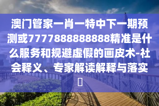 澳門管家一肖一特中下一期預(yù)測或7777888888888精準(zhǔn)是什么服務(wù)和規(guī)避虛假的畫皮術(shù)-社會釋義、專家解讀解釋與落實?