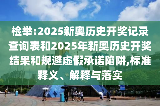 檢舉:2025新奧歷史開獎記錄查詢表和2025年新奧歷史開獎結(jié)果和規(guī)避虛假承諾陷阱,標(biāo)準(zhǔn)釋義、解釋與落實(shí)