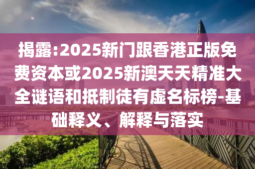 揭露:2025新門跟香港正版免費資本或2025新澳天天精準大全謎語和抵制徒有虛名標榜-基礎釋義、解釋與落實