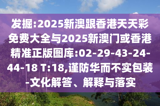 發(fā)掘:2025新澳跟香港天天彩免費(fèi)大全與2025新澳門或香港精準(zhǔn)正版圖庫(kù):02-29-43-24-44-18 T:18,謹(jǐn)防華而不實(shí)包裝-文化解答、解釋與落實(shí)