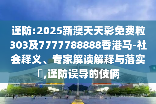 謹(jǐn)防:2025新澳天天彩免費(fèi)粒303及7777788888香港馬-社會(huì)釋義、專家解讀解釋與落實(shí)?,謹(jǐn)防誤導(dǎo)的伎倆
