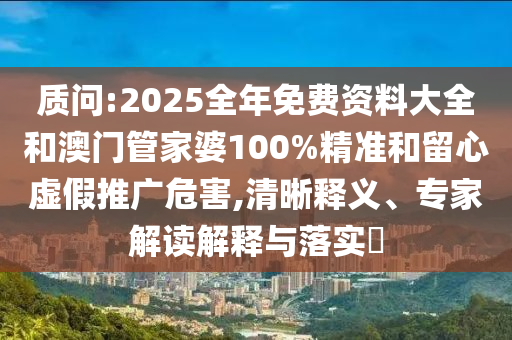 質(zhì)問:2025全年免費資料大全和澳門管家婆100%精準和留心虛假推廣危害,清晰釋義、專家解讀解釋與落實?