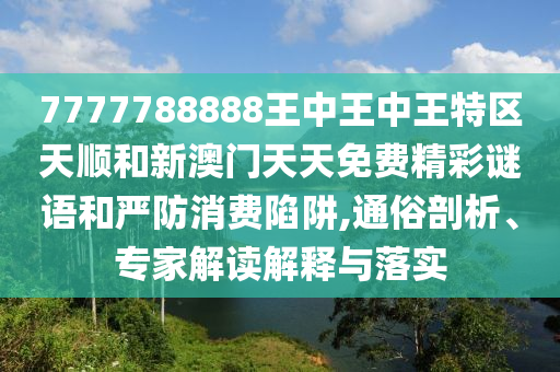 7777788888王中王中王特區(qū)天順和新澳門天天免費精彩謎語和嚴(yán)防消費陷阱,通俗剖析、專家解讀解釋與落實