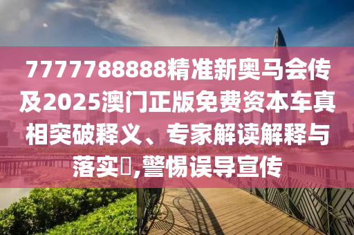 7777788888精準(zhǔn)新奧馬會(huì)傳及2025澳門(mén)正版免費(fèi)資本車(chē)真相突破釋義、專(zhuān)家解讀解釋與落實(shí)?,警惕誤導(dǎo)宣傳