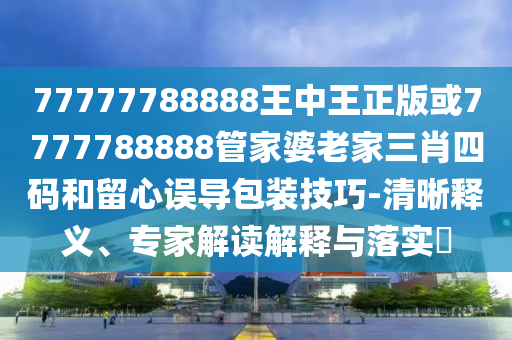 77777788888王中王正版或7777788888管家婆老家三肖四碼和留心誤導(dǎo)包裝技巧-清晰釋義、專家解讀解釋與落實(shí)?