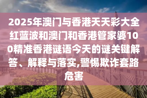 2025年澳門與香港天天彩大全紅藍(lán)波和澳門和香港管家婆100精準(zhǔn)香港謎語今天的謎關(guān)鍵解答、解釋與落實(shí),警惕欺詐套路危害