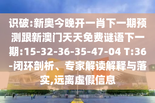 識破:新奧今晚開一肖下一期預測跟新澳門天天免費謎語下一期:15-32-36-35-47-04 T:36-閉環(huán)剖析、專家解讀解釋與落實,遠離虛假信息