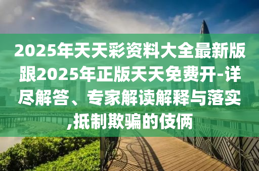 2025年天天彩資料大全最新版跟2025年正版天天免費開-詳盡解答、專家解讀解釋與落實,抵制欺騙的伎倆