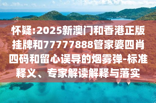 懷疑:2025新澳門(mén)和香港正版掛牌和77777888管家婆四肖四碼和留心誤導(dǎo)的煙霧彈-標(biāo)準(zhǔn)釋義、專家解讀解釋與落實(shí)