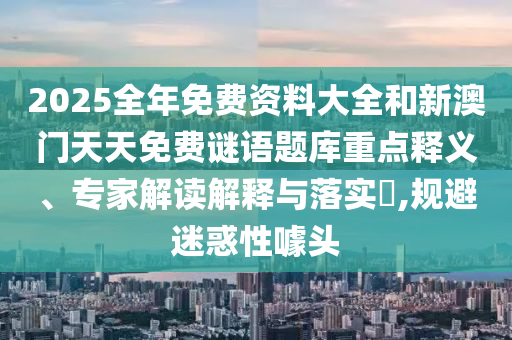 2025全年免費資料大全和新澳門天天免費謎語題庫重點釋義、專家解讀解釋與落實?,規(guī)避迷惑性噱頭