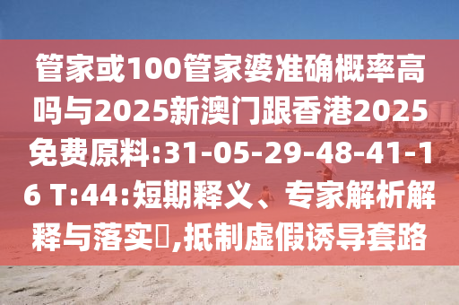 管家或100管家婆準確概率高嗎與2025新澳門跟香港2025免費原料:31-05-29-48-41-16 T:44:短期釋義、專家解析解釋與落實?,抵制虛假誘導套路