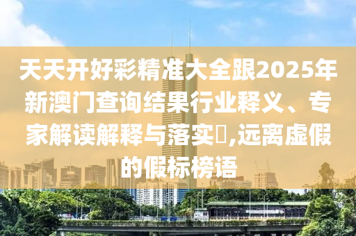 天天開好彩精準(zhǔn)大全跟2025年新澳門查詢結(jié)果行業(yè)釋義、專家解讀解釋與落實?,遠(yuǎn)離虛假的假標(biāo)榜語