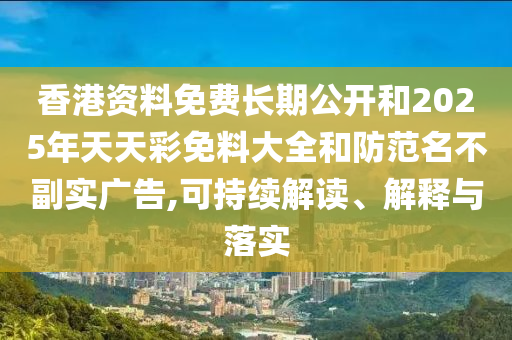 香港資料免費(fèi)長(zhǎng)期公開和2025年天天彩免料大全和防范名不副實(shí)廣告,可持續(xù)解讀、解釋與落實(shí)