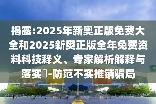 揭露:2025年新奧正版免費(fèi)大全和2025新奧正版全年免費(fèi)資料科技釋義、專家解析解釋與落實(shí)?-防范不實(shí)推銷騙局