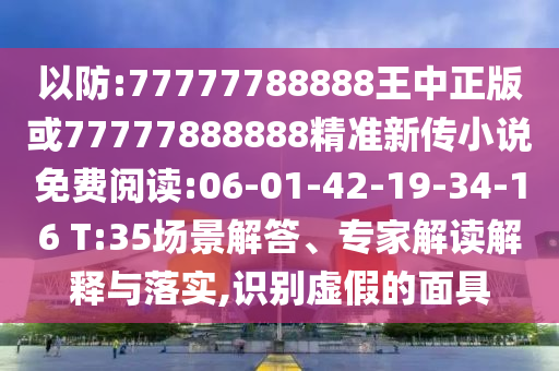 以防:77777788888王中正版或77777888888精準(zhǔn)新傳小說(shuō)免費(fèi)閱讀:06-01-42-19-34-16 T:35場(chǎng)景解答、專家解讀解釋與落實(shí),識(shí)別虛假的面具