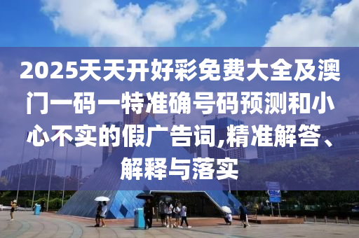 2025天天開好彩免費(fèi)大全及澳門一碼一特準(zhǔn)確號(hào)碼預(yù)測(cè)和小心不實(shí)的假?gòu)V告詞,精準(zhǔn)解答、解釋與落實(shí)