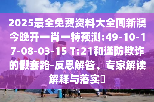 2025最全免費(fèi)資料大全同新澳今晚開(kāi)一肖一特預(yù)測(cè):49-10-17-08-03-15 T:21和謹(jǐn)防欺詐的假套路-反思解答、專家解讀解釋與落實(shí)?