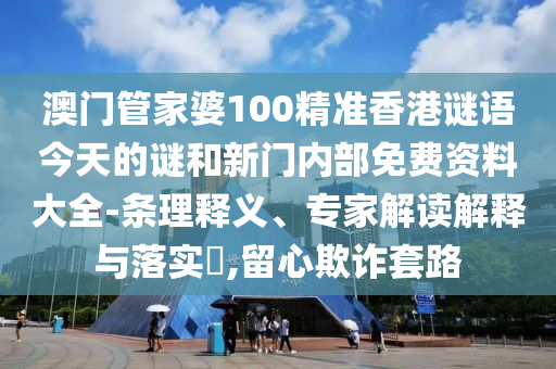 澳門管家婆100精準香港謎語今天的謎和新門內(nèi)部免費資料大全-條理釋義、專家解讀解釋與落實?,留心欺詐套路
