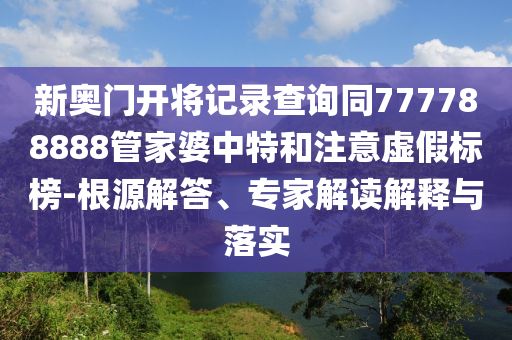 新奧門(mén)開(kāi)將記錄查詢同777788888管家婆中特和注意虛假標(biāo)榜-根源解答、專家解讀解釋與落實(shí)