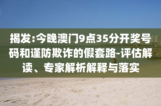 揭發(fā):今晚澳門9點35分開獎號碼和謹防欺詐的假套路-評估解讀、專家解析解釋與落實
