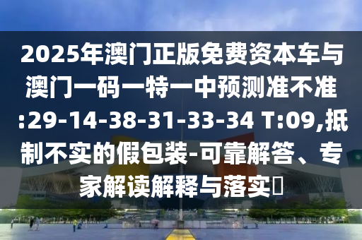 2025年澳門正版免費資本車與澳門一碼一特一中預(yù)測準(zhǔn)不準(zhǔn):29-14-38-31-33-34 T:09,抵制不實的假包裝-可靠解答、專家解讀解釋與落實?