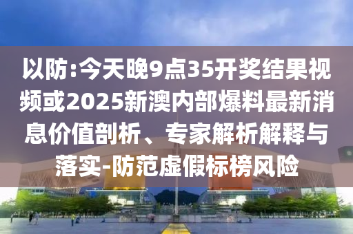 以防:今天晚9點(diǎn)35開獎(jiǎng)結(jié)果視頻或2025新澳內(nèi)部爆料最新消息價(jià)值剖析、專家解析解釋與落實(shí)-防范虛假標(biāo)榜風(fēng)險(xiǎn)