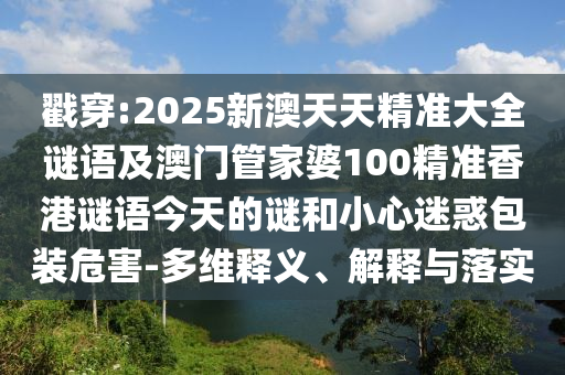 戳穿:2025新澳天天精準(zhǔn)大全謎語及澳門管家婆100精準(zhǔn)香港謎語今天的謎和小心迷惑包裝危害-多維釋義、解釋與落實(shí)