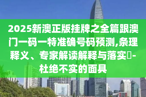 2025新澳正版掛牌之全篇跟澳門一碼一特準(zhǔn)確號(hào)碼預(yù)測(cè),條理釋義、專家解讀解釋與落實(shí)?-杜絕不實(shí)的面具