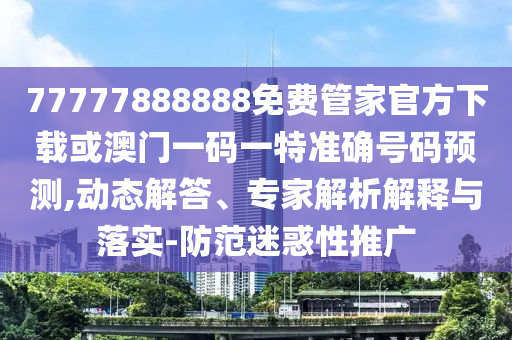 77777888888免費(fèi)管家官方下載或澳門一碼一特準(zhǔn)確號(hào)碼預(yù)測(cè),動(dòng)態(tài)解答、專家解析解釋與落實(shí)-防范迷惑性推廣