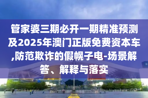 管家婆三期必開(kāi)一期精準(zhǔn)預(yù)測(cè)及2025年澳門正版免費(fèi)資本車,防范欺詐的假幌子電-場(chǎng)景解答、解釋與落實(shí)