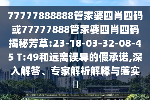 77777888888管家婆四肖四碼或77777888管家婆四肖四碼揭秘芳草:23-18-03-32-08-45 T:49和遠(yuǎn)離誤導(dǎo)的假承諾,深入解答、專家解析解釋與落實(shí)?