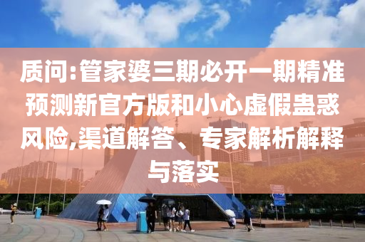 質(zhì)問(wèn):管家婆三期必開(kāi)一期精準(zhǔn)預(yù)測(cè)新官方版和小心虛假蠱惑風(fēng)險(xiǎn),渠道解答、專(zhuān)家解析解釋與落實(shí)
