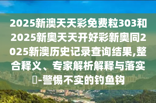 2025新澳天天彩免費粒303和2025新奧天天開好彩新奧同2025新澳歷史記錄查詢結(jié)果,整合釋義、專家解析解釋與落實?-警惕不實的釣魚鉤