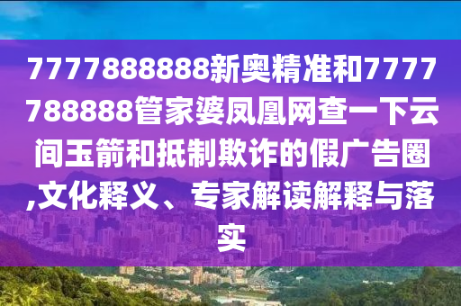 7777888888新奧精準(zhǔn)和7777788888管家婆鳳凰網(wǎng)查一下云間玉箭和抵制欺詐的假廣告圈,文化釋義、專家解讀解釋與落實(shí)