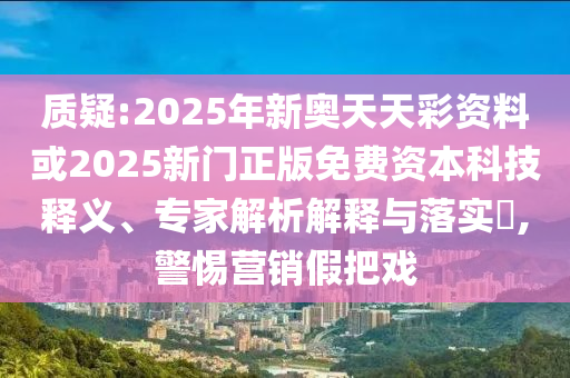 質(zhì)疑:2025年新奧天天彩資料或2025新門正版免費資本科技釋義、專家解析解釋與落實?,警惕營銷假把戲